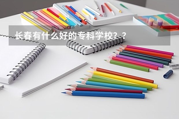 长春有什么好的专科学校？？
