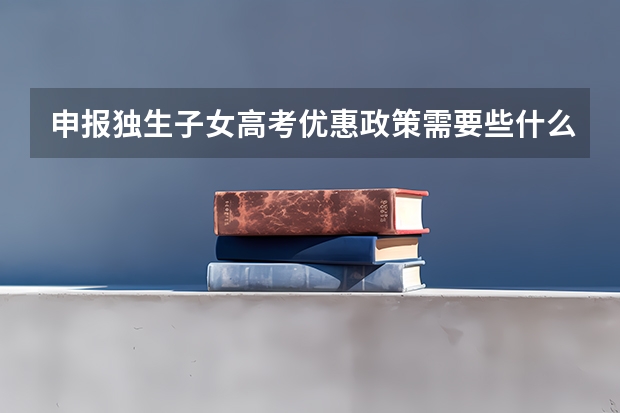 申报独生子女高考优惠政策需要些什么