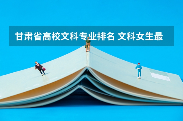 甘肃省高校文科专业排名 文科女生最好就业的专业排名