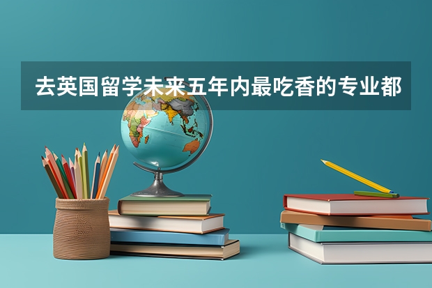 去英国留学未来五年内最吃香的专业都有哪些