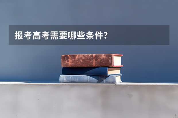 报考高考需要哪些条件？