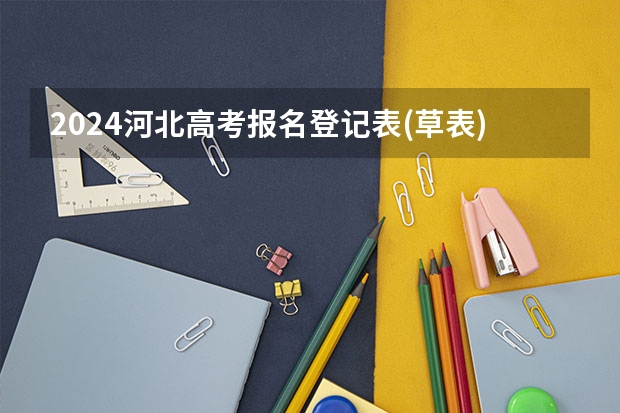 2024河北高考报名登记表(草表)~高考报名准备资料汇总 河北往届生高考报名流程
