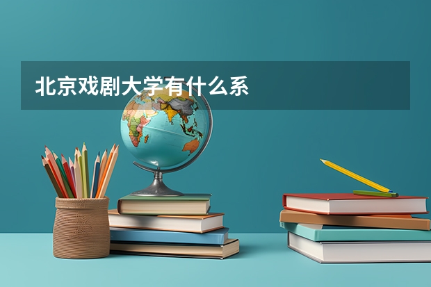 北京戏剧大学有什么系