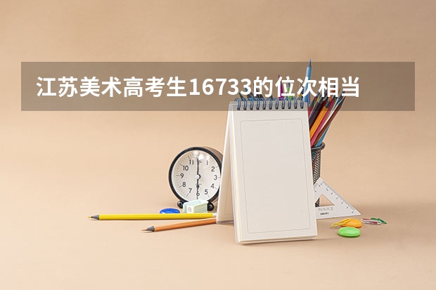 江苏美术高考生16733的位次相当于美术高考生的什么位次，比去年增加一万多人？