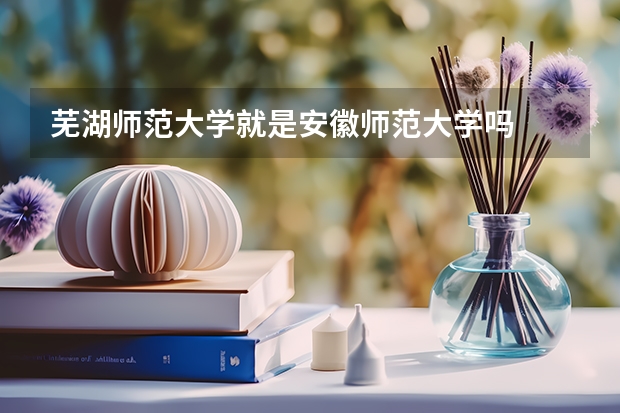 芜湖师范大学就是安徽师范大学吗