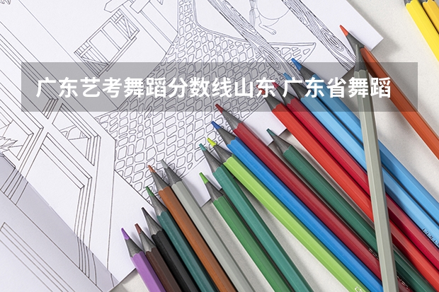 广东艺考舞蹈分数线山东 广东省舞蹈艺考分数线