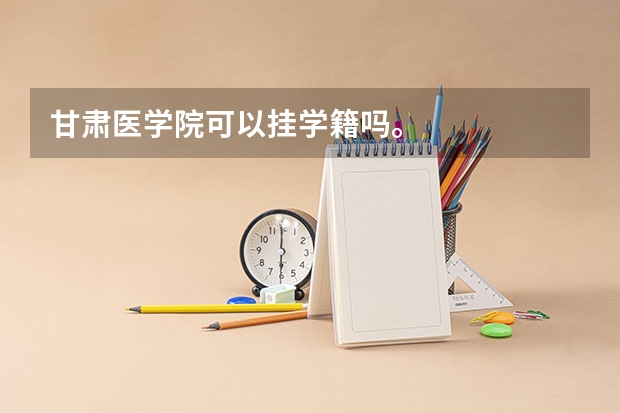 甘肃医学院可以挂学籍吗。