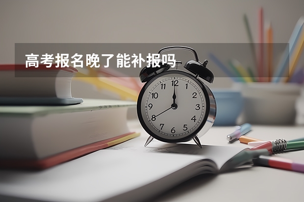 高考报名晚了能补报吗
