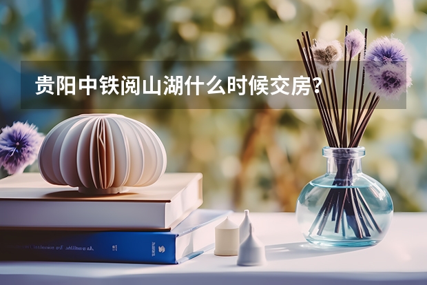 贵阳中铁阅山湖什么时候交房？