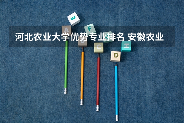 河北农业大学优势专业排名 安徽农业大学热门专业排名