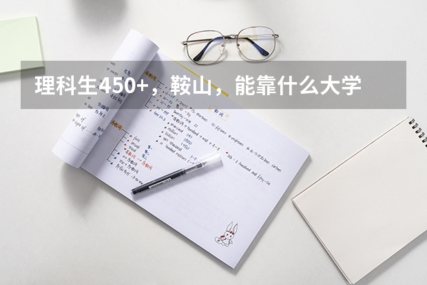 理科生450+，鞍山，能靠什么大学？急