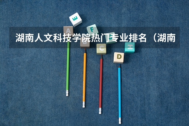 湖南人文科技学院热门专业排名(湖南人文科技学院优势专业排名)