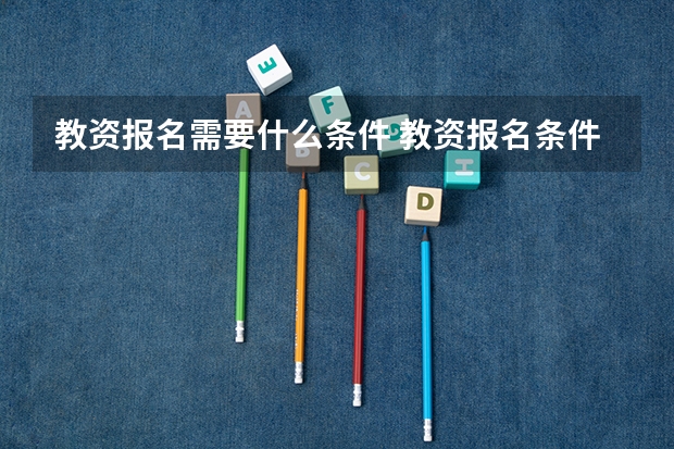 教资报名需要什么条件 教资报名条件是什么