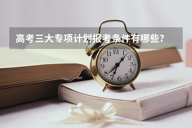 高考三大专项计划报考条件有哪些？