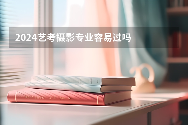 2024艺考摄影专业容易过吗