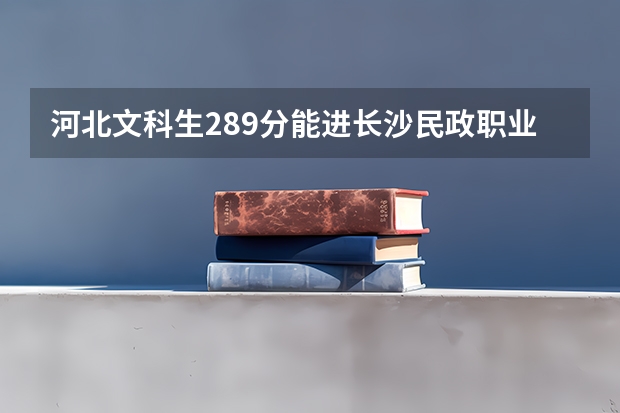 河北文科生289分能进长沙民政职业技术学院吗，这学校有补录吗？什么时候？急