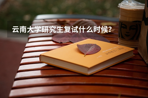 云南大学研究生复试什么时候？