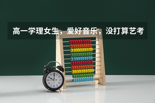 高一学理女生，爱好音乐，没打算艺考，文化课成绩一般般，大学应该学什么专业？