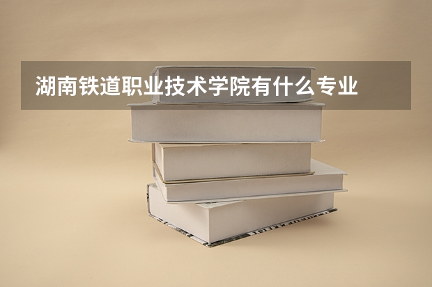 湖南铁道职业技术学院有什么专业