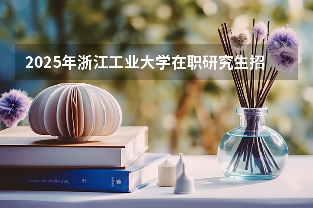 2025年浙江工业大学在职研究生招生简章汇总 考研时间2025年具体考试时间