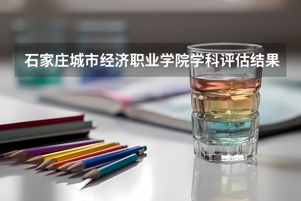 石家庄城市经济职业学院学科评估结果一览表