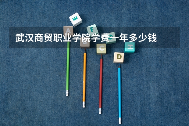 武汉商贸职业学院学费一年多少钱