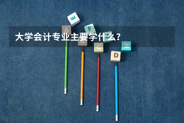 大学会计专业主要学什么？