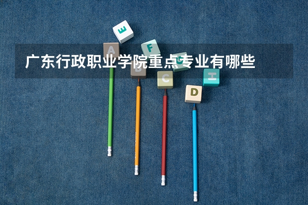 广东行政职业学院重点专业有哪些
