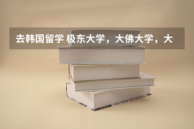 去韩国留学 极东大学，大佛大学，大真大学 哪个好一点  很急  非常急  谢谢