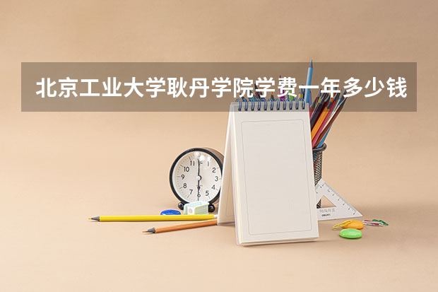 北京工业大学耿丹学院学费一年多少钱
