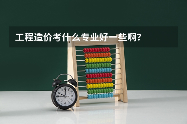 工程造价考什么专业好一些啊?