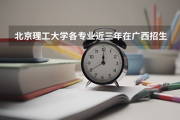 北京理工大学各专业近三年在广西招生人数一览表