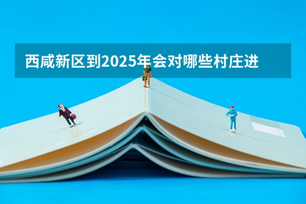 西咸新区到2025年会对哪些村庄进行拆迁?