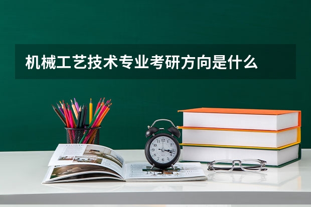 机械工艺技术专业考研方向是什么