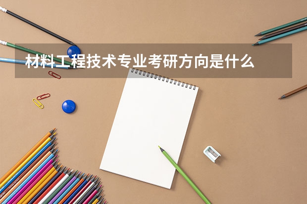 材料工程技术专业考研方向是什么