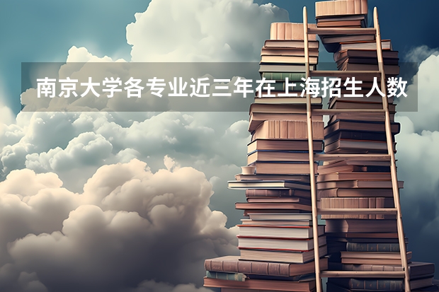 南京大学各专业近三年在上海招生人数一览表