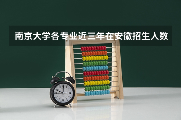南京大学各专业近三年在安徽招生人数一览表