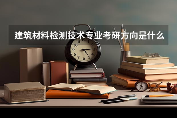 建筑材料检测技术专业考研方向是什么