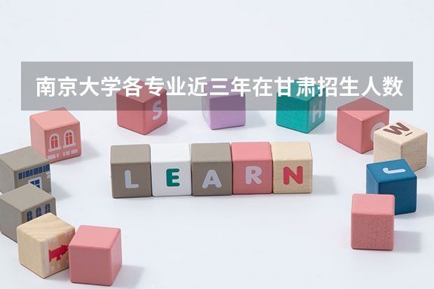 南京大学各专业近三年在甘肃招生人数一览表