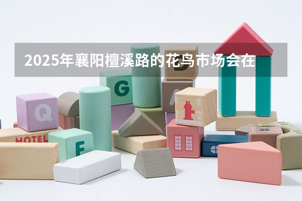 2025年襄阳檀溪路的花鸟市场会在什么时间开启呀
