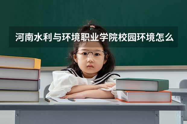 河南水利与环境职业学院校园环境怎么样 河南水利与环境职业学院宿舍环境好不好