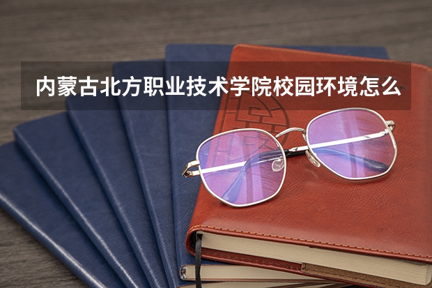 内蒙古北方职业技术学院校园环境怎么样 内蒙古北方职业技术学院宿舍环境好不好