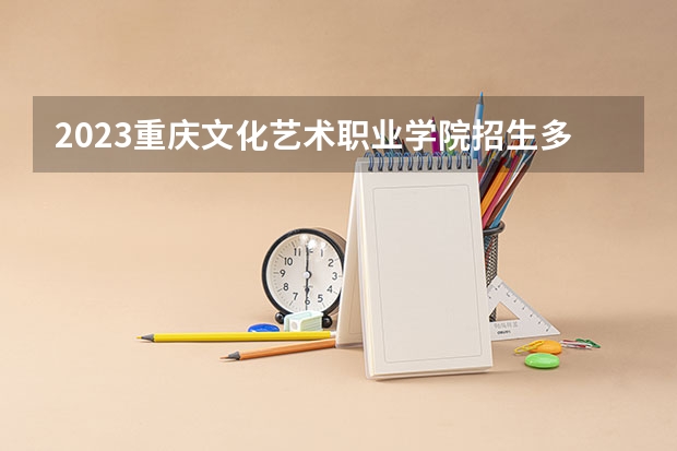 2023重庆文化艺术职业学院招生多少人 重庆文化艺术职业学院录取分数多少