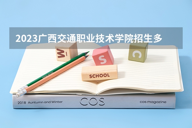 2023广西交通职业技术学院招生多少人 广西交通职业技术学院录取分数多少