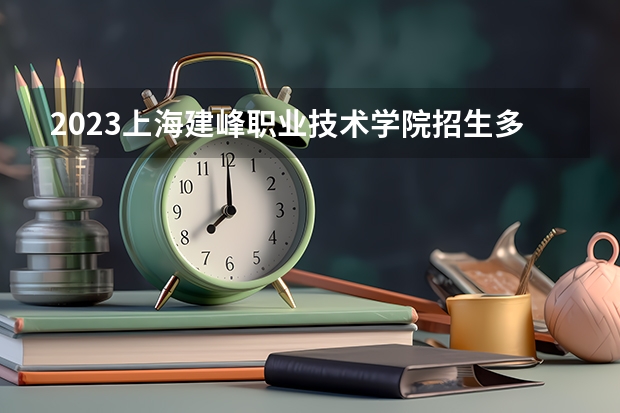2023上海建峰职业技术学院招生多少人 上海建峰职业技术学院录取分数多少