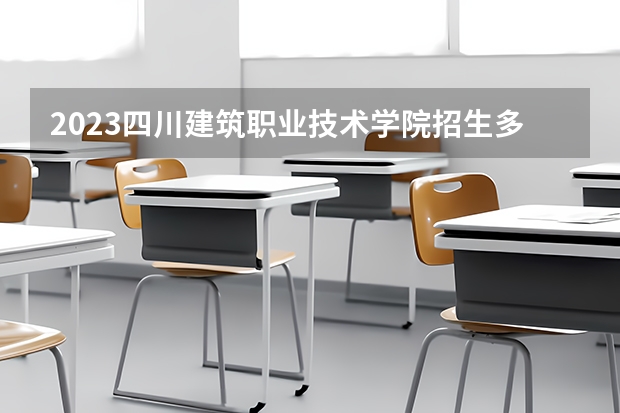 2023四川建筑职业技术学院招生多少人 四川建筑职业技术学院录取分数多少