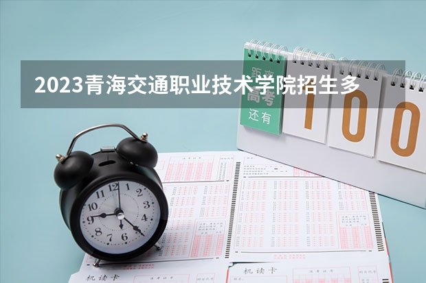 2023青海交通职业技术学院招生多少人 青海交通职业技术学院录取分数多少