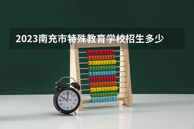 2023南充市特殊教育学校招生多少人 南充市特殊教育学校录取分数多少