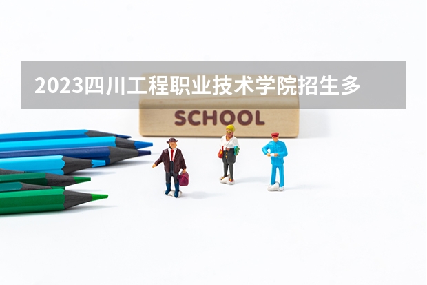 2023四川工程职业技术学院招生多少人 四川工程职业技术学院录取分数多少