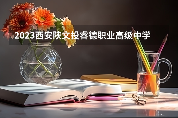 2023西安陕文投睿德职业高级中学招生多少人 西安陕文投睿德职业高级中学录取分数多少